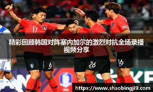 精彩回顾韩国对阵塞内加尔的激烈对抗全场录播视频分享