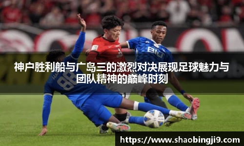 神户胜利船与广岛三的激烈对决展现足球魅力与团队精神的巅峰时刻