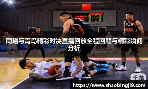 同曦与青岛精彩对决直播回放全程回顾与精彩瞬间分析