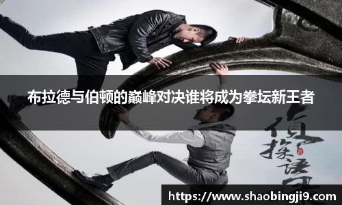 布拉德与伯顿的巅峰对决谁将成为拳坛新王者