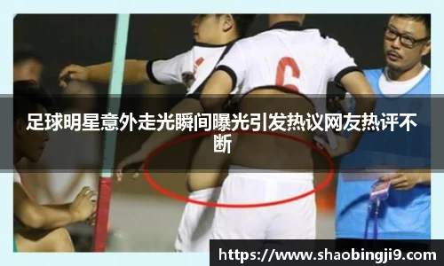 足球明星意外走光瞬间曝光引发热议网友热评不断
