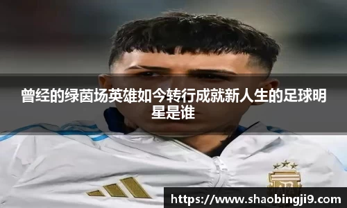 曾经的绿茵场英雄如今转行成就新人生的足球明星是谁