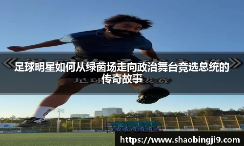 足球明星如何从绿茵场走向政治舞台竞选总统的传奇故事